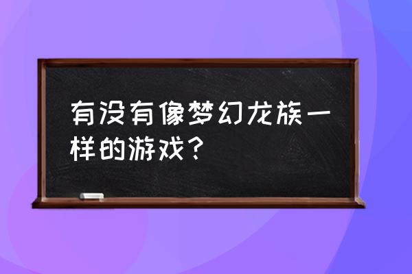 永恒梦幻龙族 有没有像梦幻龙族一样的游戏？