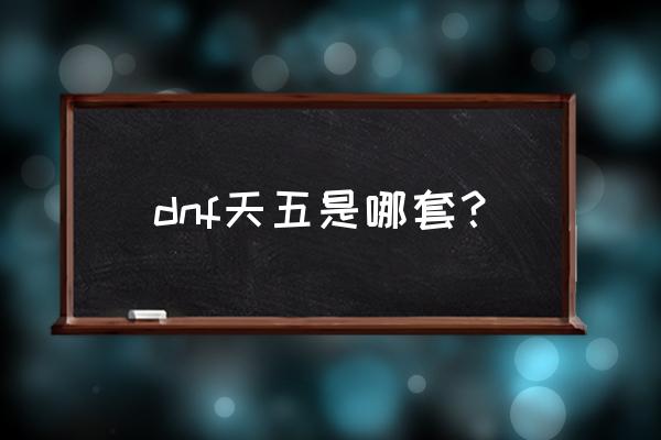 dnf天5外观 dnf天五是哪套？