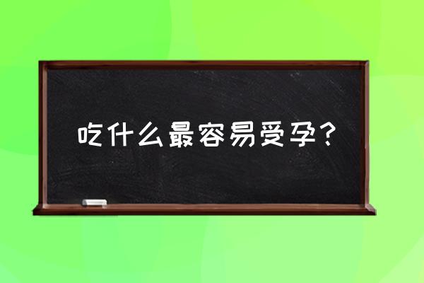 备孕期间吃什么容易受孕 吃什么最容易受孕？