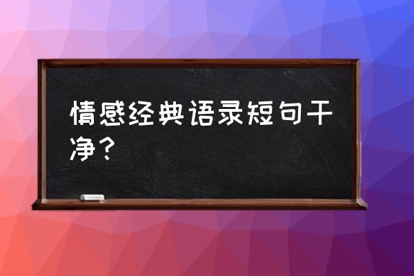 干净短句感情 情感经典语录短句干净？