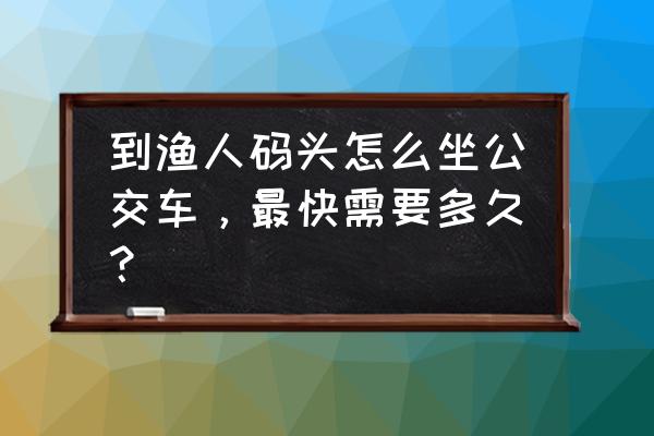 大连渔人码头怎么去 到渔人码头怎么坐公交车，最快需要多久？