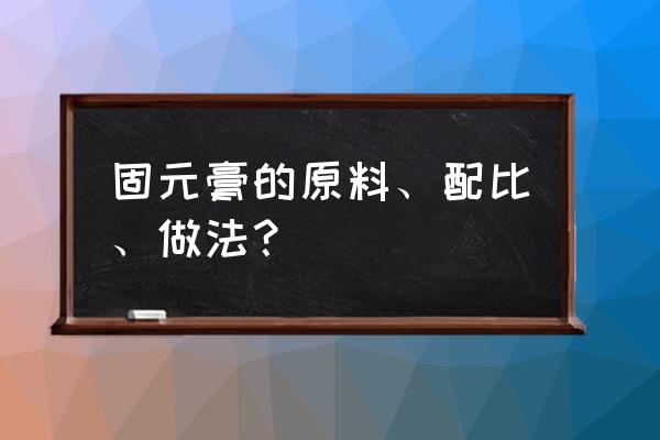 固元膏的做法最佳配方窍门 固元膏的原料、配比、做法？