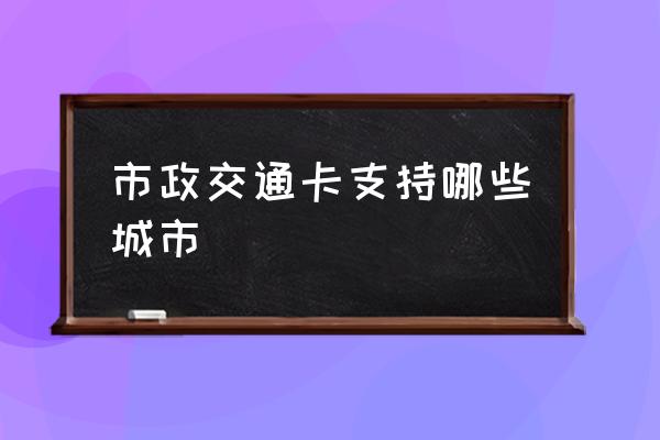 市政交通一卡通城市 市政交通卡支持哪些城市