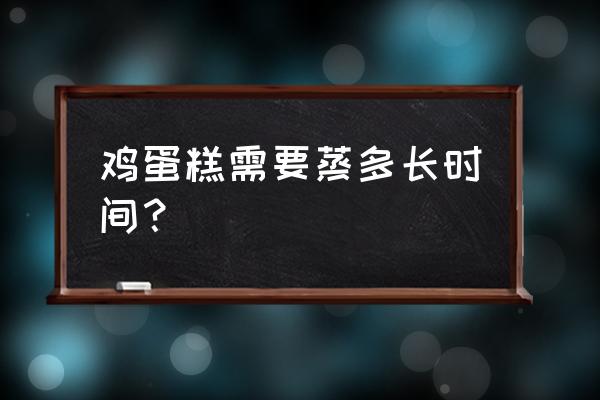 鸡蛋糕一般蒸多长时间 鸡蛋糕需要蒸多长时间？