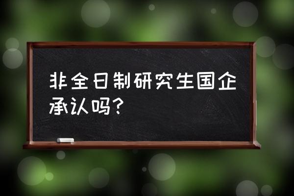 国企认可非全日制研究生吗 非全日制研究生国企承认吗？