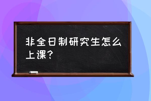 非全日制研究生怎么上课 非全日制研究生怎么上课？