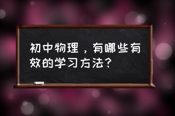 初中物理方法 初中物理，有哪些有效的学习方法？