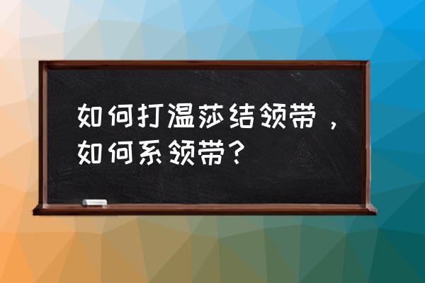 全温莎结打法 如何打温莎结领带，如何系领带？