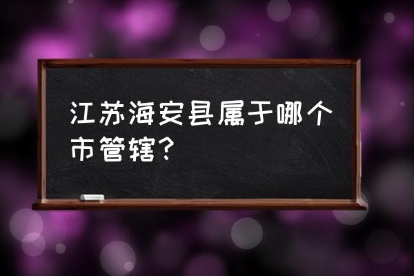 江苏省海安市属于哪个地区 江苏海安县属于哪个市管辖？