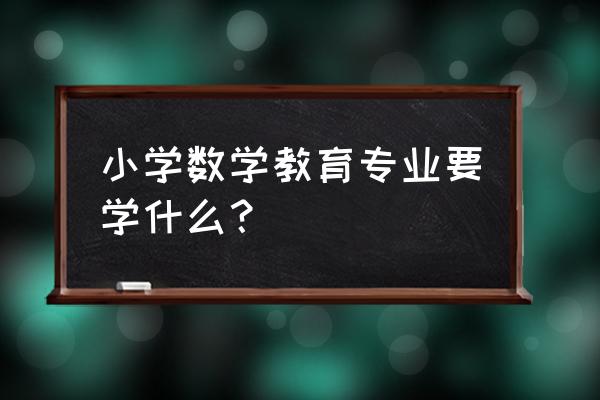 小学数学教育学什么 小学数学教育专业要学什么？