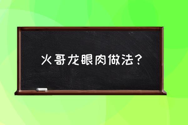 新鲜龙眼肉的做法 火哥龙眼肉做法？