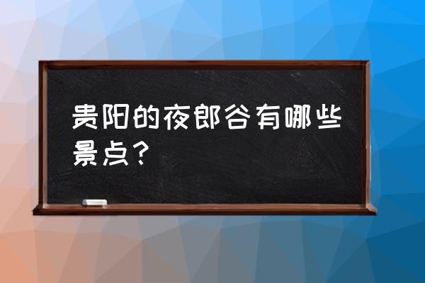 花溪夜郎谷介绍 贵阳的夜郎谷有哪些景点？