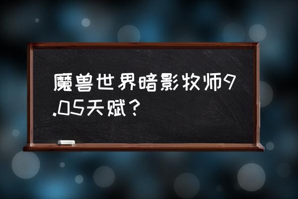 艾泽拉斯的暗影牧师 魔兽世界暗影牧师9.05天赋？