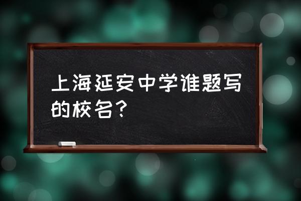 上海市西延安中学地址 上海延安中学谁题写的校名？