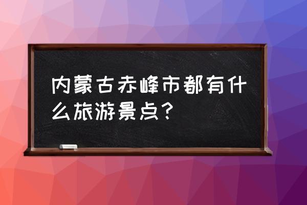 赤峰旅游景点都有哪些 内蒙古赤峰市都有什么旅游景点？