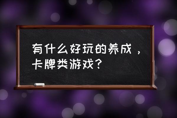 好玩的卡牌养成游戏 有什么好玩的养成，卡牌类游戏？