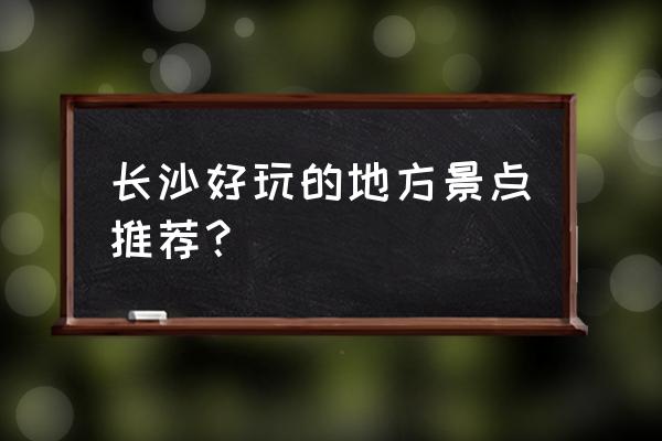 长沙有啥好玩的景点推荐 长沙好玩的地方景点推荐？