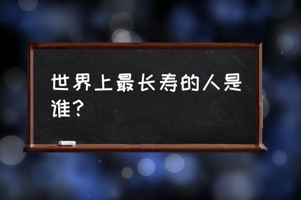 世界上最长寿的人是谁 世界上最长寿的人是谁？