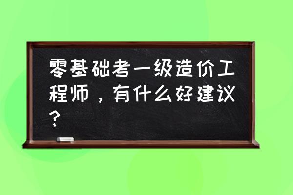 零基础考注册造价师 零基础考一级造价工程师，有什么好建议？