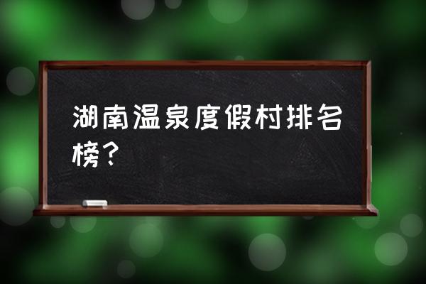 湖南温泉之乡 湖南温泉度假村排名榜？