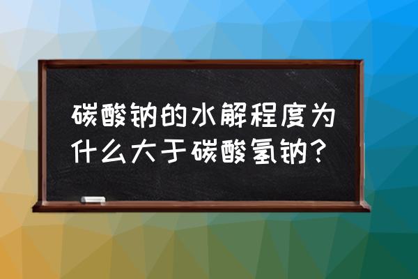 碳酸钠的水解程度 碳酸钠的水解程度为什么大于碳酸氢钠？