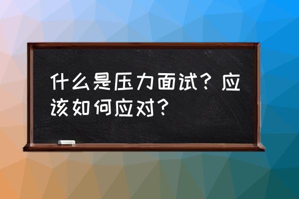 压力面试技巧 什么是压力面试？应该如何应对？