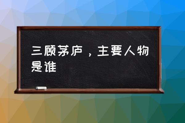 三顾茅庐指的是谁 三顾茅庐，主要人物是谁