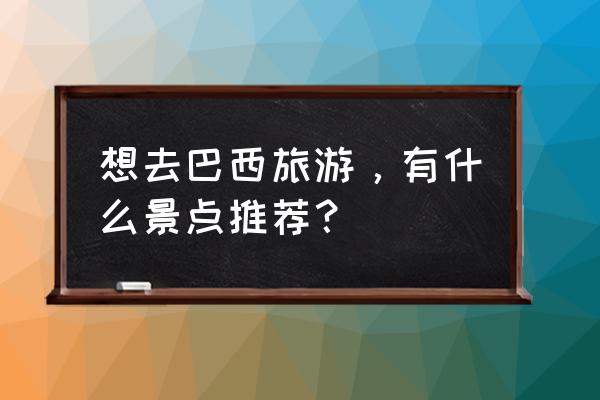 巴西主要旅游景点 想去巴西旅游，有什么景点推荐？