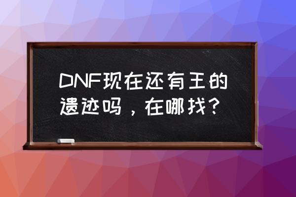 2020王的遗迹在哪 DNF现在还有王的遗迹吗，在哪找？