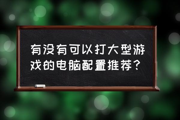 能带动大型游戏的电脑配置 有没有可以打大型游戏的电脑配置推荐？