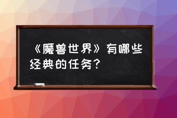 魔兽世界任务大全百科 《魔兽世界》有哪些经典的任务？