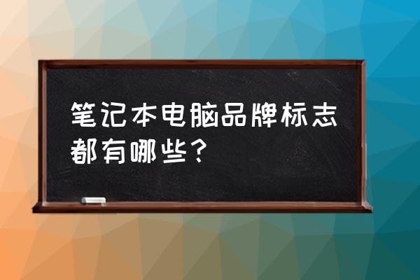 笔记本电脑牌子及标志 笔记本电脑品牌标志都有哪些？