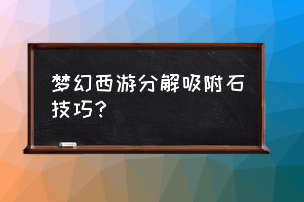 梦幻西游分解吸附石 梦幻西游分解吸附石技巧？