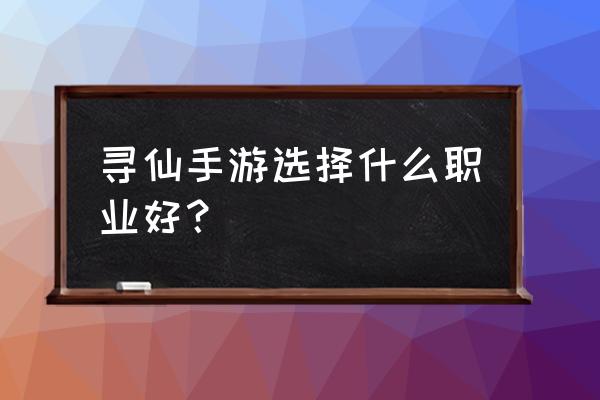 qq寻仙手游哪个职业好 寻仙手游选择什么职业好？