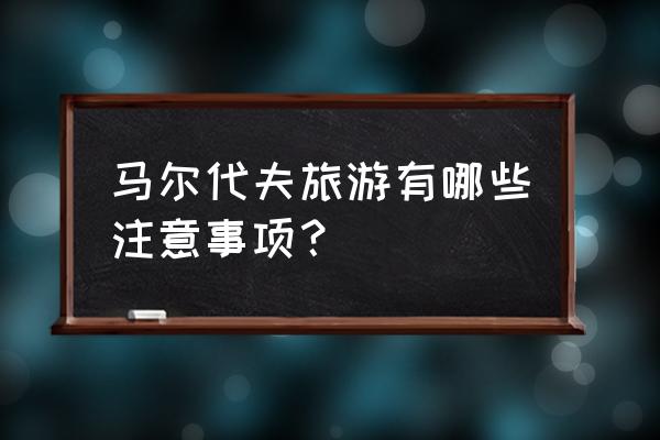 马尔代夫旅游建议 马尔代夫旅游有哪些注意事项？