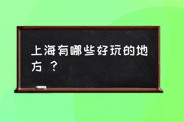 上海好玩的地方推荐表 上海有哪些好玩的地方 ？