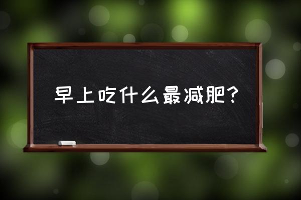 早餐吃什么最容易减肥 早上吃什么最减肥？