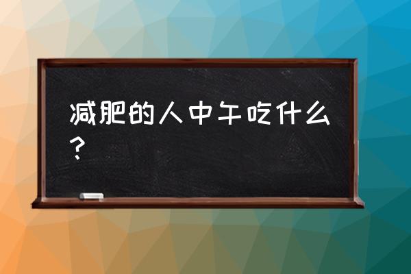 减肥中午吃啥 减肥的人中午吃什么？