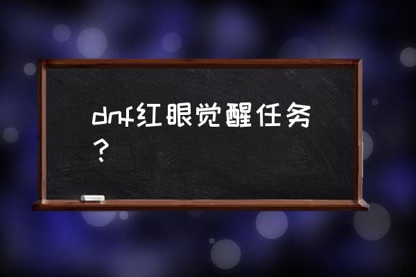 dnf一次觉醒任务流程 dnf红眼觉醒任务？