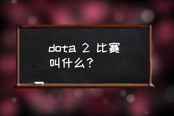 dota2最大的比赛 dota 2 比赛叫什么？