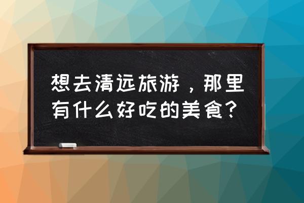 清远特色美食 想去清远旅游，那里有什么好吃的美食？