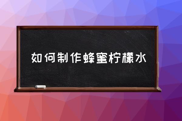 蜂蜜柠檬水的正确做法 如何制作蜂蜜柠檬水