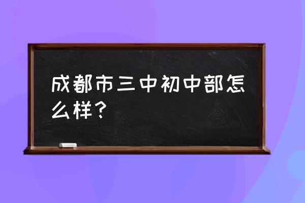 成都三中初中 成都市三中初中部怎么样？