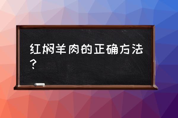 红焖羊肉的做法窍门 红焖羊肉的正确方法？