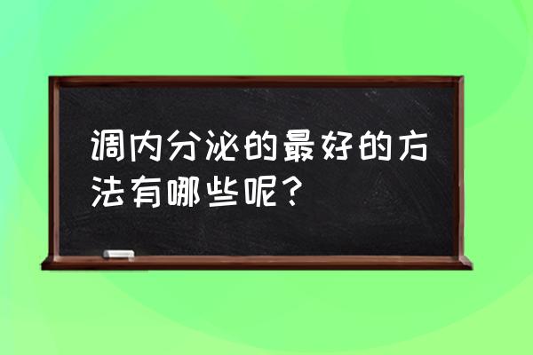 内分泌失调最有效的方法 调内分泌的最好的方法有哪些呢？