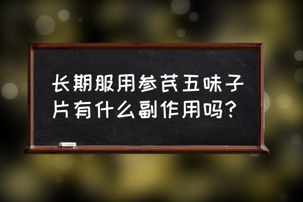 参芪五味子片大量吃 长期服用参芪五味子片有什么副作用吗？