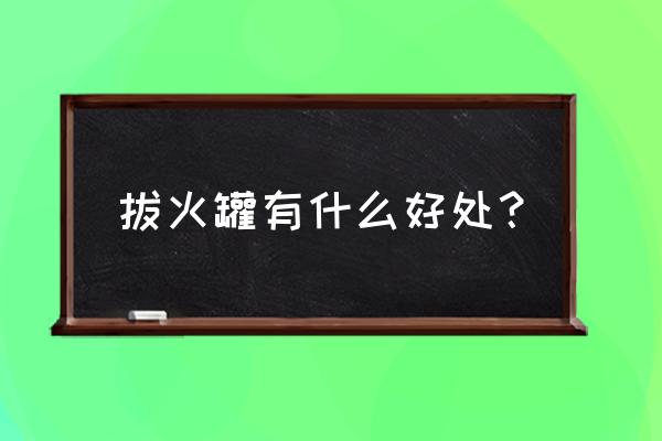 拔火罐有什么好处 拔火罐有什么好处？