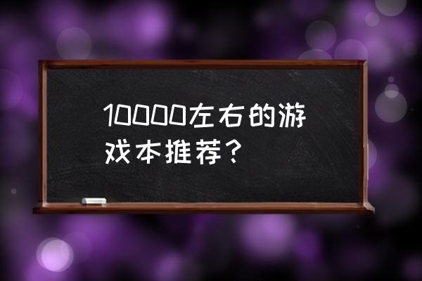 高端游戏本推荐排行榜 10000左右的游戏本推荐？