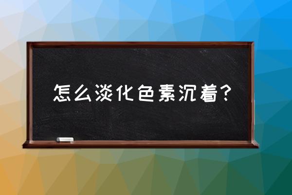 淡化色素沉着 怎么淡化色素沉着？