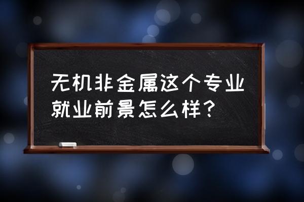 无机非金属专业 无机非金属这个专业就业前景怎么样？